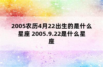 2005农历4月22出生的是什么星座 2005.9.22是什么星座